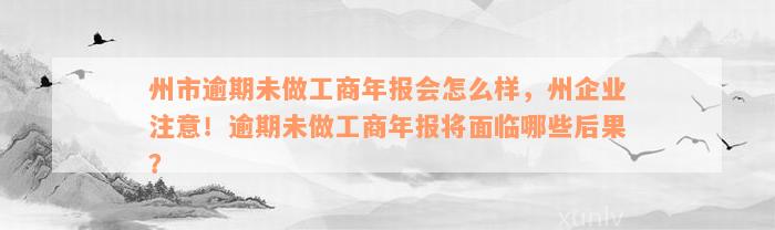 州市逾期未做工商年报会怎么样，州企业注意！逾期未做工商年报将面临哪些后果？