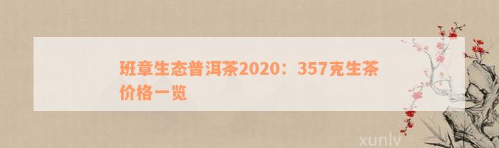 班章生态普洱茶2020：357克生茶价格一览