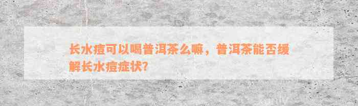 长水痘可以喝普洱茶么嘛，普洱茶能否缓解长水痘症状？