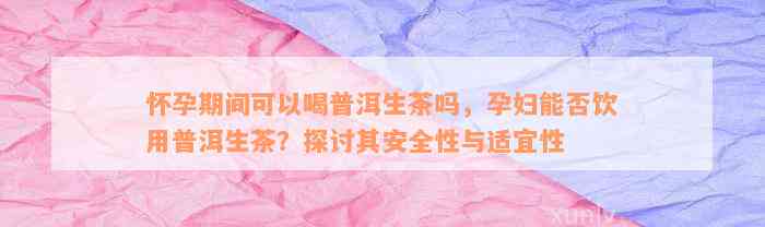 怀孕期间可以喝普洱生茶吗，孕妇能否饮用普洱生茶？探讨其安全性与适宜性