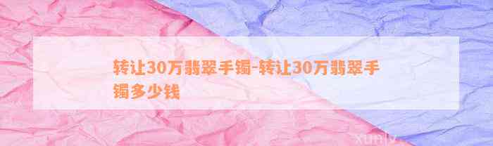 转让30万翡翠手镯-转让30万翡翠手镯多少钱