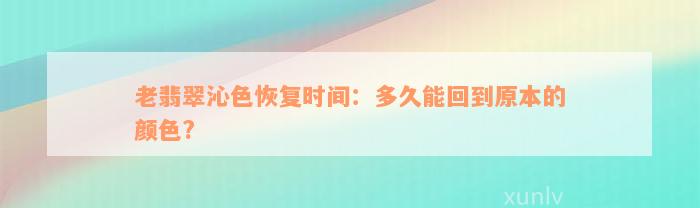 老翡翠沁色恢复时间：多久能回到原本的颜色?