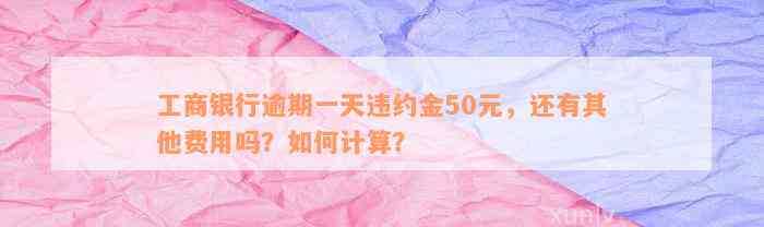 工商银行逾期一天违约金50元，还有其他费用吗？如何计算？