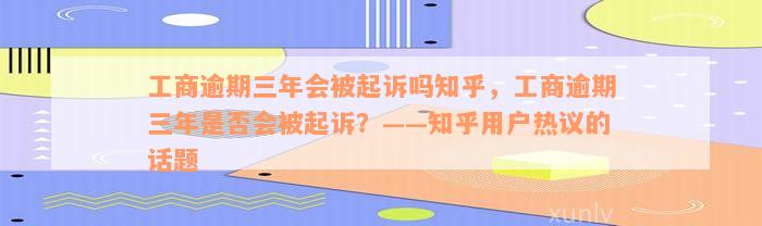 工商逾期三年会被起诉吗知乎，工商逾期三年是否会被起诉？——知乎用户热议的话题