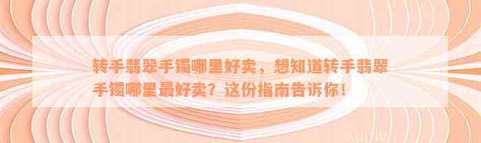 转手翡翠手镯哪里好卖，想知道转手翡翠手镯哪里最好卖？这份指南告诉你！