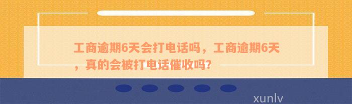 工商逾期6天会打电话吗，工商逾期6天，真的会被打电话催收吗？