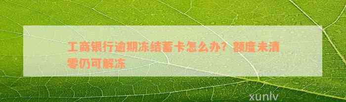 工商银行逾期冻结蓄卡怎么办？额度未清零仍可解冻