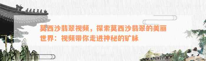 莫西沙翡翠视频，探索莫西沙翡翠的美丽世界：视频带你走进神秘的矿脉