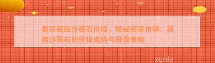 翡翠莫西沙原石价格，探秘翡翠市场：莫西沙原石的价格走势与投资策略