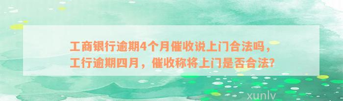 工商银行逾期4个月催收说上门合法吗，工行逾期四月，催收称将上门是否合法？