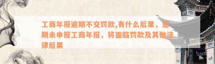 工商年报逾期不交罚款,有什么后果，逾期未申报工商年报，将面临罚款及其他法律后果