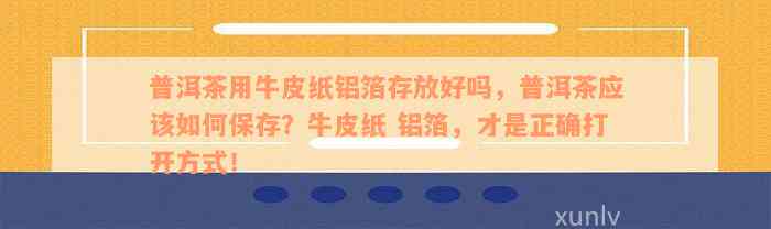 普洱茶用牛皮纸铝箔存放好吗，普洱茶应该如何保存？牛皮纸 铝箔，才是正确打开方式！