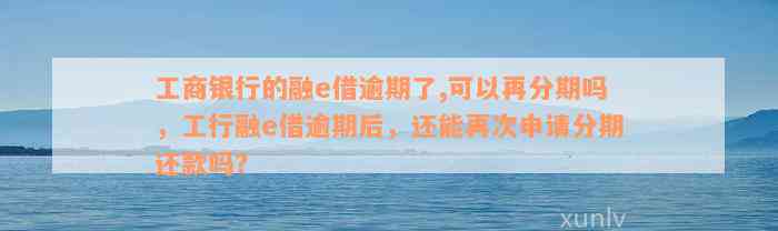 工商银行的融e借逾期了,可以再分期吗，工行融e借逾期后，还能再次申请分期还款吗？