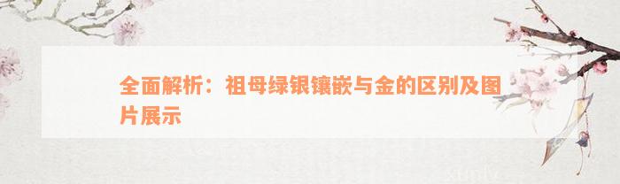 全面解析：祖母绿银镶嵌与金的区别及图片展示