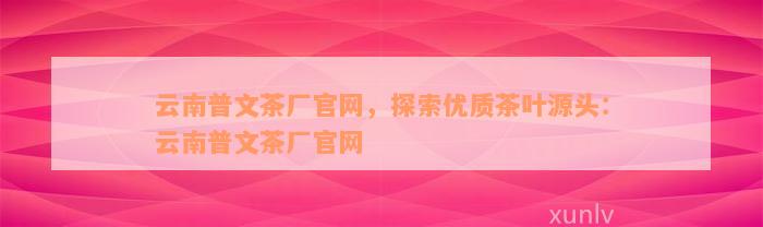 云南普文茶厂官网，探索优质茶叶源头：云南普文茶厂官网