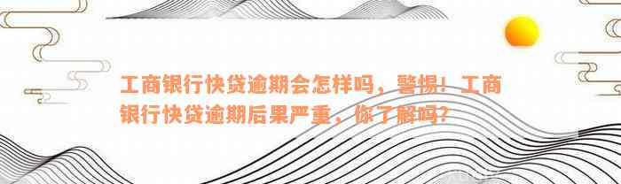 工商银行快贷逾期会怎样吗，警惕！工商银行快贷逾期后果严重，你了解吗？