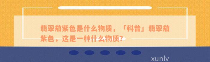 翡翠茄紫色是什么物质，「科普」翡翠茄紫色，这是一种什么物质？