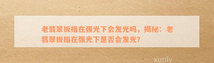 老翡翠扳指在强光下会发光吗，揭秘：老翡翠扳指在强光下是否会发光？