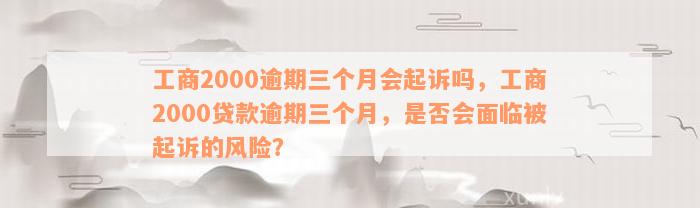 工商2000逾期三个月会起诉吗，工商2000贷款逾期三个月，是否会面临被起诉的风险？