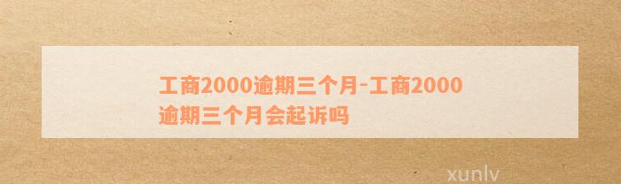 工商2000逾期三个月-工商2000逾期三个月会起诉吗