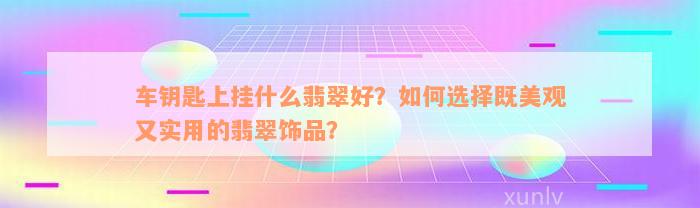 车钥匙上挂什么翡翠好？如何选择既美观又实用的翡翠饰品？