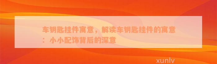 车钥匙挂件寓意，解读车钥匙挂件的寓意：小小配饰背后的深意