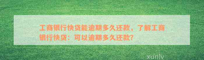 工商银行快贷能逾期多久还款，了解工商银行快贷：可以逾期多久还款？