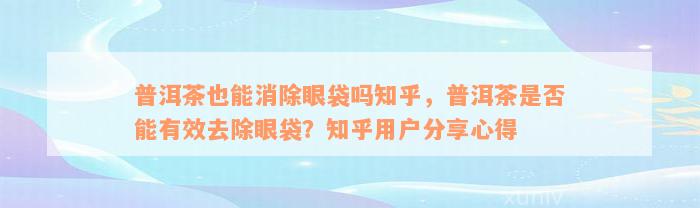 普洱茶也能消除眼袋吗知乎，普洱茶是否能有效去除眼袋？知乎用户分享心得