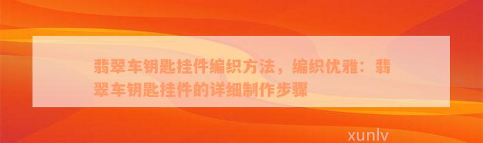 翡翠车钥匙挂件编织方法，编织优雅：翡翠车钥匙挂件的详细制作步骤