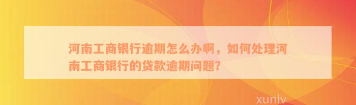 河南工商银行逾期怎么办啊，如何处理河南工商银行的贷款逾期问题？