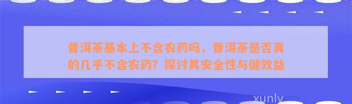 普洱茶基本上不含农药吗，普洱茶是否真的几乎不含农药？探讨其安全性与健效益