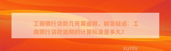 工商银行贷款几天算逾期，解答疑惑：工商银行贷款逾期的计算标准是多久？