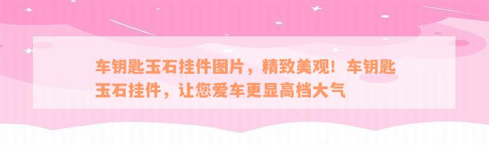 车钥匙玉石挂件图片，精致美观！车钥匙玉石挂件，让您爱车更显高档大气