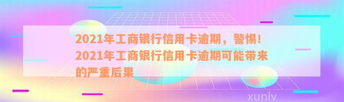 2021年工商银行信用卡逾期，警惕！2021年工商银行信用卡逾期可能带来的严重后果