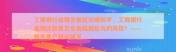 工商银行逾期会被起诉嘛知乎，工商银行逾期还款是否会面临被起诉的风险？——知乎用户疑问解答