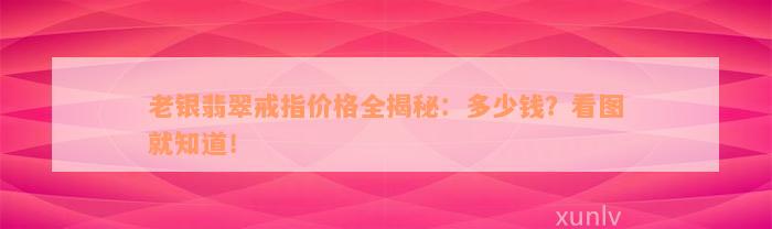 老银翡翠戒指价格全揭秘：多少钱？看图就知道！