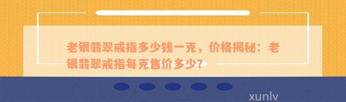 老银翡翠戒指多少钱一克，价格揭秘：老银翡翠戒指每克售价多少？