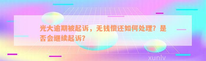 光大逾期被起诉，无钱偿还如何处理？是否会继续起诉？