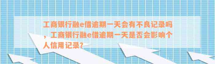 工商银行融e借逾期一天会有不良记录吗，工商银行融e借逾期一天是否会影响个人信用记录？