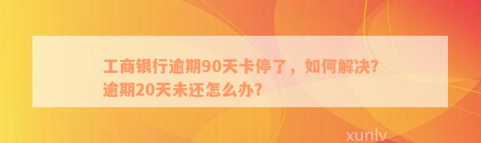 工商银行逾期90天卡停了，如何解决？逾期20天未还怎么办？