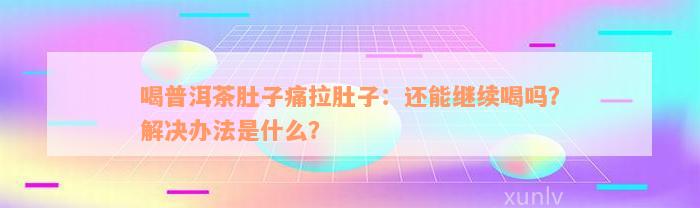 喝普洱茶肚子痛拉肚子：还能继续喝吗？解决办法是什么？