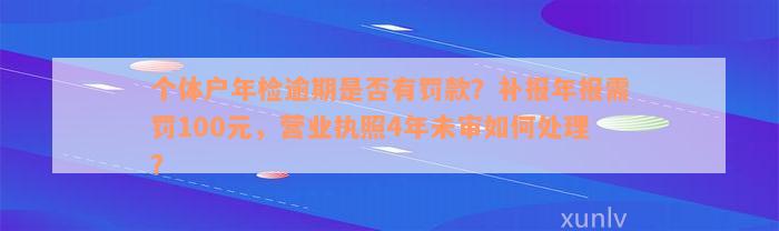 个体户年检逾期是否有罚款？补报年报需罚100元，营业执照4年未审如何处理？