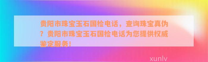 贵阳市珠宝玉石国检电话，查询珠宝真伪？贵阳市珠宝玉石国检电话为您提供权威鉴定服务！