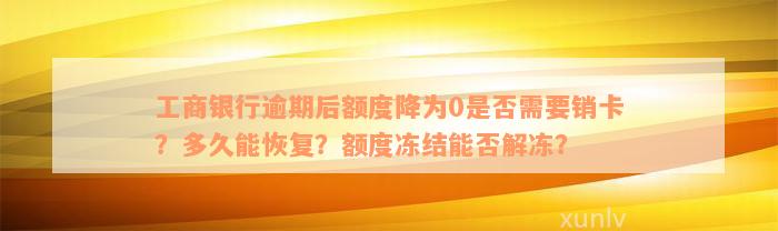 工商银行逾期后额度降为0是否需要销卡？多久能恢复？额度冻结能否解冻？