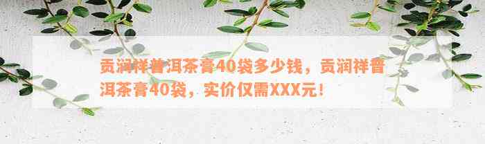 贡润祥普洱茶膏40袋多少钱，贡润祥普洱茶膏40袋，实价仅需XXX元！