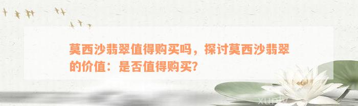 莫西沙翡翠值得购买吗，探讨莫西沙翡翠的价值：是否值得购买？