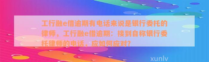 工行融e借逾期有电话来说是银行委托的律师，工行融e借逾期：接到自称银行委托律师的电话，应如何应对？