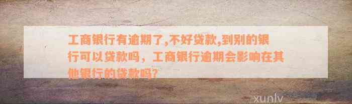 工商银行有逾期了,不好贷款,到别的银行可以贷款吗，工商银行逾期会影响在其他银行的贷款吗？