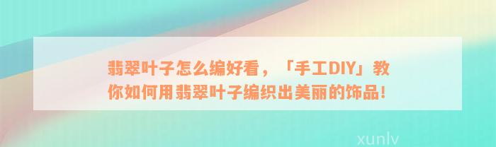 翡翠叶子怎么编好看，「手工DIY」教你如何用翡翠叶子编织出美丽的饰品！