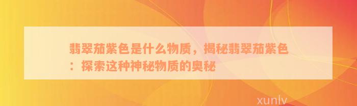 翡翠茄紫色是什么物质，揭秘翡翠茄紫色：探索这种神秘物质的奥秘